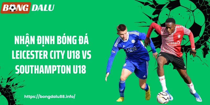 Bongdalu88 - Nhận Định Bóng Đá Leicester City U18 Vs Southampton U18: Cuộc Chiến Trẻ Đầy Kịch Tính